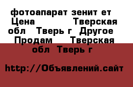 фотоапарат зенит ет › Цена ­ 1 500 - Тверская обл., Тверь г. Другое » Продам   . Тверская обл.,Тверь г.